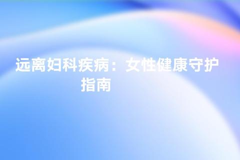 忻州妇科诊疗中心：女性健康管理与疾病防治指南