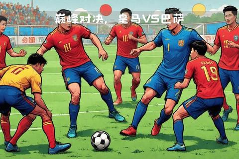 巴萨vs皇马_国家德比世纪对决：历史交锋胜负统计与巅峰较量全解析